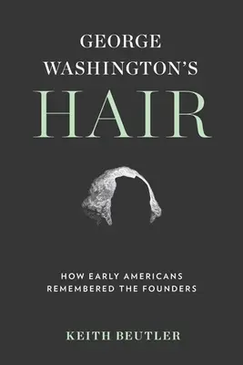 El pelo de George Washington: cómo recordaban los primeros estadounidenses a los fundadores - George Washington's Hair: How Early Americans Remembered the Founders