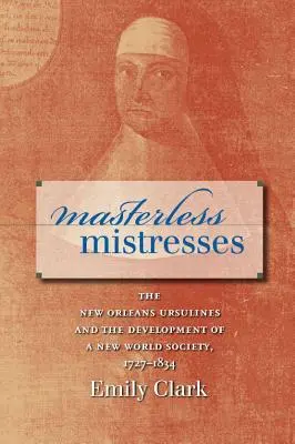 Masterless Mistresses: Las ursulinas de Nueva Orleans y el desarrollo de una sociedad del Nuevo Mundo, 1727-1834 - Masterless Mistresses: The New Orleans Ursulines and the Development of a New World Society, 1727-1834