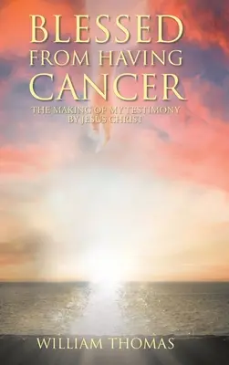 Bendecido de Tener Cancer: La creación de mi testimonio por Jesucristo - Blessed from Having Cancer: The Making of My Testimony by Jesus Christ