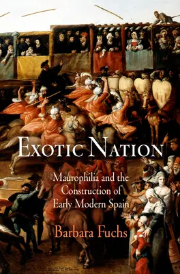 Nación exótica: La maurofilia y la construcción de la España Moderna - Exotic Nation: Maurophilia and the Construction of Early Modern Spain