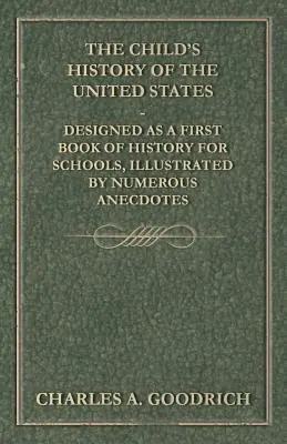 The Child's History of the United States - Designed as a First Book of History for Schools, Illustrated by Numerous Anecdotes (La historia de los Estados Unidos para niños - Diseñado como primer libro de historia para escuelas, ilustrado con numerosas anécdotas) - The Child's History of the United States - Designed as a First Book of History for Schools, Illustrated by Numerous Anecdotes