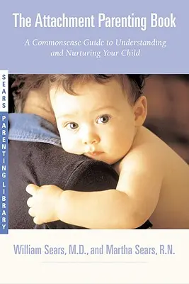 El libro de la crianza con apego: Una guía de sentido común para entender y cuidar a tu bebé - The Attachment Parenting Book: A Commonsense Guide to Understanding and Nurturing Your Baby