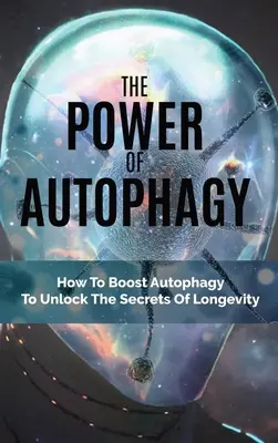 El Poder De La Autofagia: Cómo Potenciar La Autofagia Para Descubrir Los Secretos De La Longevidad - The Power Of Autophagy: How To Boost Autophagy To Unlock The Secrets Of Longevity