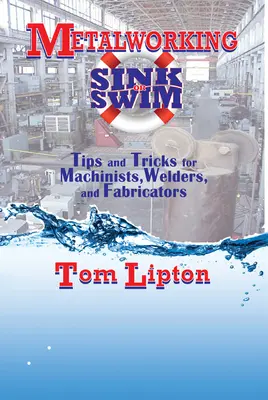 Hundirse o nadar en el trabajo de los metales: Consejos y trucos para maquinistas, soldadores y fabricantes - Metalworking Sink or Swim: Tips and Tricks for Machinists, Welders, and Fabricators