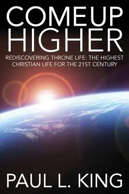 Sube más alto: Redescubriendo la vida del trono: La vida cristiana más elevada para el siglo XXI - Come Up Higher: Rediscovering Throne Life: The Highest Christian Life for the 21st Century