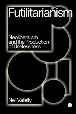 Futilitarianism: El neoliberalismo y la producción de inutilidad - Futilitarianism: Neoliberalism and the Production of Uselessness