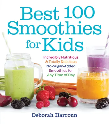 Los 100 mejores batidos para niños: batidos increíblemente nutritivos y totalmente deliciosos sin azúcar añadido para cualquier momento del día - Best 100 Smoothies for Kids: Incredibly Nutritious and Totally Delicious No-Sugar-Added Smoothies for Any Time of Day