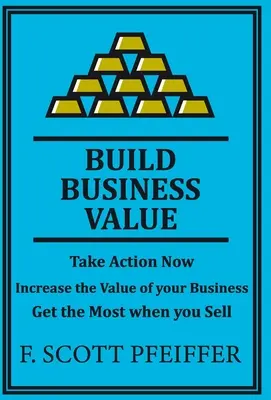 Aumente el valor de su empresa: Actúe ahora, aumente el valor de su empresa y obtenga el máximo beneficio cuando venda. - Build Business Value: Take Action Now, Increase the Value of your Business, Get the Most when you Sell