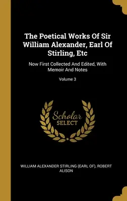 Las obras poéticas de Sir William Alexander, Conde de Stirling, Etc: Ahora recopiladas y editadas por primera vez, con memorias y notas; Volumen 3 - The Poetical Works Of Sir William Alexander, Earl Of Stirling, Etc: Now First Collected And Edited, With Memoir And Notes; Volume 3