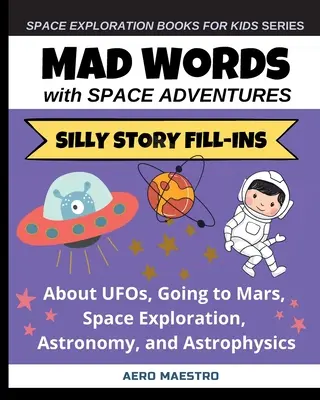 Palabras locas con aventuras espaciales: Historias absurdas sobre ovnis, viajes a Marte, exploración espacial, astronomía y astrofísica - Mad Words with Space Adventures: Silly Story Fill-ins About UFOs, Going to Mars, Space Exploration, Astronomy, and Astrophysics