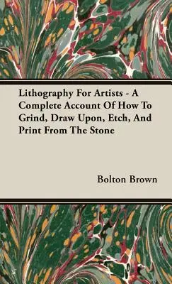 Litografía Para Artistas - Un Relato Completo De Cómo Moler, Dibujar, Grabar E Imprimir Sobre La Piedra - Lithography For Artists - A Complete Account Of How To Grind, Draw Upon, Etch, And Print From The Stone