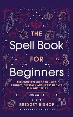 El libro de hechizos para principiantes: La Guía Completa para Usar Velas, Cristales y Hierbas en Más de 150 Hechizos Mágicos: La Guía Completa para Usar Velas - The Spell Book For Beginners: The Complete Guide to Using Candles, Crystals, and Herbs in Over 150 Magic Spells: The Complete Guide to Using Candles