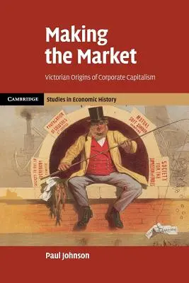 Making the Market: Los orígenes victorianos del capitalismo corporativo - Making the Market: Victorian Origins of Corporate Capitalism