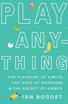 Jugar a cualquier cosa: el placer de los límites, los usos del aburrimiento y el secreto de los juegos - Play Anything: The Pleasure of Limits, the Uses of Boredom, and the Secret of Games