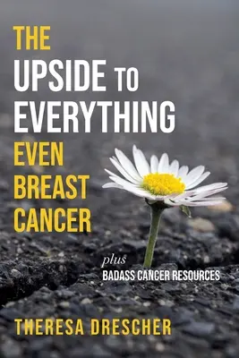 El lado positivo de todo, incluso del cáncer de mama: El lado bueno de todo, incluso del cáncer de mama - The Upside to Everything, Even Breast Cancer: Plus Badass Cancer Resources