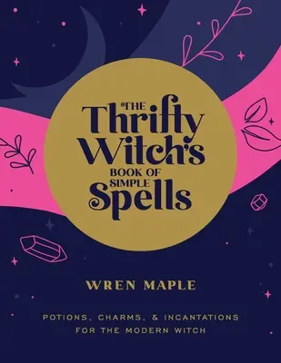 El libro de hechizos sencillos de la bruja ahorrativa: Pociones, encantamientos y conjuros para la bruja moderna - The Thrifty Witch's Book of Simple Spells: Potions, Charms, and Incantations for the Modern Witch