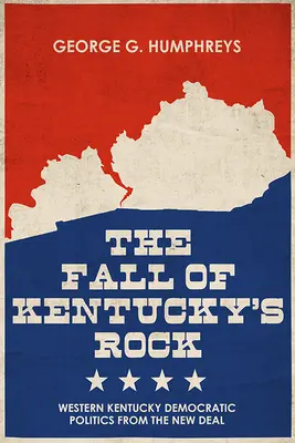 La Caída del Rock de Kentucky La política demócrata del oeste de Kentucky desde el New Deal - The Fall of Kentucky's Rock: Western Kentucky Democratic Politics Since the New Deal
