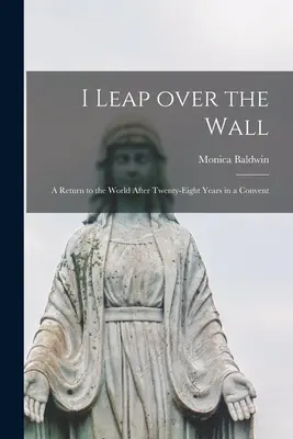 Salto el muro: regreso al mundo tras veintiocho años en un convento - I Leap Over the Wall; a Return to the World After Twenty-eight Years in a Convent