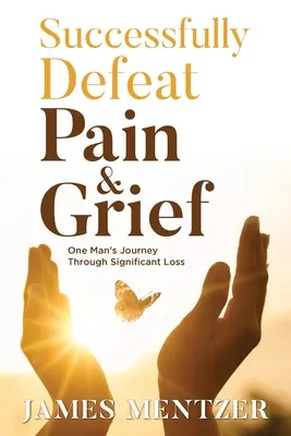 Vencer con éxito el dolor y la pena: El viaje de un hombre a través de una pérdida significativa - Successfully Defeat Pain & Grief: One Man's Journey Through Significant Loss