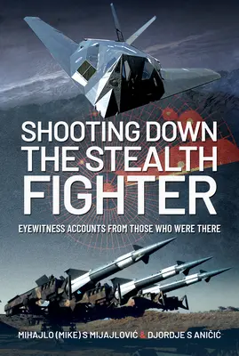 Shooting Down the Stealth Fighter: Relatos de testigos oculares que estuvieron allí - Shooting Down the Stealth Fighter: Eyewitness Accounts from Those Who Were There