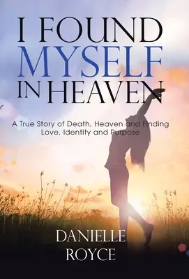 Me encontré en el cielo: Una historia real sobre la muerte, el cielo y la búsqueda del amor, la identidad y el propósito - I Found Myself in Heaven: A True Story of Death, Heaven and Finding Love, Identity and Purpose