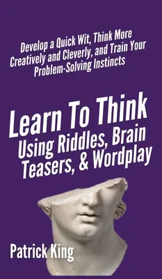 Aprenda a pensar usando adivinanzas, rompecabezas y juegos de palabras: Desarrolle un ingenio rápido, piense de forma más creativa e inteligente, y entrene su ins - Learn to Think Using Riddles, Brain Teasers, and Wordplay: Develop a Quick Wit, Think More Creatively and Cleverly, and Train your Problem-Solving Ins