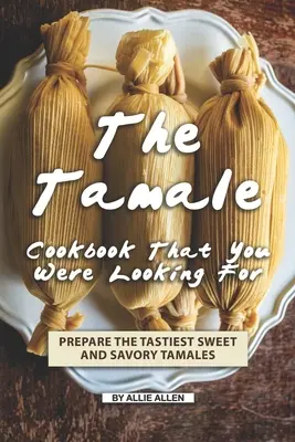 El libro de cocina de tamales que estabas buscando: Prepare los tamales dulces y salados más sabrosos - The Tamale Cookbook That You Were Looking For: Prepare the Tastiest Sweet and Savory Tamales