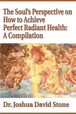 La Perspectiva del Alma sobre Cómo Alcanzar una Salud Radiante Perfecta: Una Compilación - The Soul's Perspective on How to Achieve Perfect Radiant Health: A Compilation