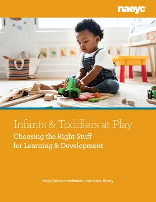 Bebés y niños pequeños jugando: Elegir lo adecuado para el aprendizaje y el desarrollo - Infants and Toddlers at Play: Choosing the Right Stuff for Learning and Development