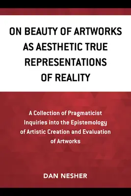 Sobre la belleza de las obras de arte como verdaderas representaciones estéticas de la realidad: A Collection of Pragmaticist Inquires Into the Epistemology of Artistic Creation a - On Beauty of Artworks as Aesthetic True Representations of Reality: A Collection of Pragmaticist Inquires Into the Epistemology of Artistic Creation a