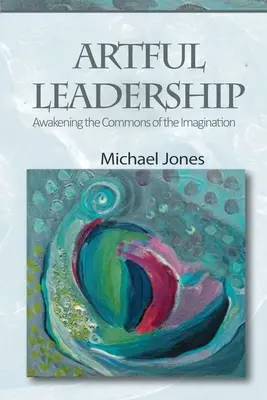 Liderazgo artístico: Despertar los bienes comunes de la imaginación - Artful Leadership: Awakening the Commons of the Imagination