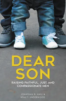 Querido hijo: Cómo criar hombres fieles, justos y compasivos - Dear Son: Raising Faithful, Just, and Compassionate Men