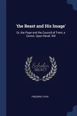 La bestia y su imagen: O, el Papa y el Concilio de Trento, a Comm. Sobre Revel. XIII - 'The Beast and His Image': Or, the Pope and the Council of Trent, a Comm. Upon Revel. XIII