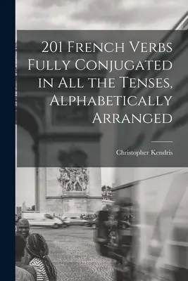 201 verbos franceses conjugados en todos los tiempos, ordenados alfabéticamente - 201 French Verbs Fully Conjugated in All the Tenses, Alphabetically Arranged