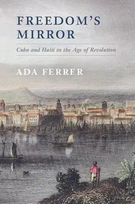 El espejo de la libertad: Cuba y Haití en la era de la revolución - Freedom's Mirror: Cuba and Haiti in the Age of Revolution