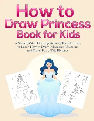 Cómo dibujar libros de princesas para niños: Un libro de actividades de dibujo paso a paso para que los niños aprendan a dibujar princesas, unicornios y otros cuentos de hadas. - How to Draw Princess Books for Kids: A Step-By-Step Drawing Activity Book for Kids to Learn How to Draw Princesses, Unicorns and Other Fairy Tale Pict