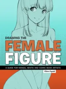 Dibujo de la figura femenina: Guía para dibujantes de manga, hentai y cómic - Drawing the Female Figure: A Guide for Manga, Hentai and Comic Book Artists