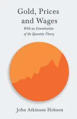 Oro, precios y salarios - Con un examen de la teoría cuantitativa - Gold, Prices and Wages - With an Examination of the Quantity Theory