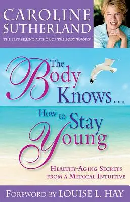 El cuerpo sabe... cómo mantenerse joven: los secretos de un médico intuitivo para envejecer con salud - The Body Knows...How to Stay Young: Healthy-Aging Secrets from a Medical Intuitive
