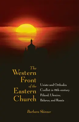 El frente occidental de la Iglesia oriental: El conflicto entre uniatas y ortodoxos en la Polonia, Ucrania, Bielorrusia y Rusia del siglo XVIII - The Western Front of the Eastern Church: Uniate and Orthodox Conflict in Eighteenth-Century Poland, Ukraine, Belarus, and Russia