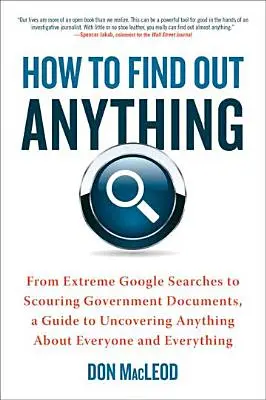 Cómo averiguar cualquier cosa: Desde búsquedas extremas en Google hasta documentos gubernamentales, una guía para descubrir cualquier cosa sobre todos y cada uno de nosotros. - How to Find Out Anything: From Extreme Google Searches to Scouring Government Documents, a Guide to Uncovering Anything about Everyone and Every