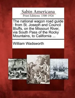 La Guía Nacional de Carreteras: Desde St. Joseph y Council Bluffs, en el río Misuri, pasando por el Paso Sur de las Montañas Rocosas, hasta California ... - The National Wagon Road Guide: From St. Joseph and Council Bluffs, on the Missouri River, Via South Pass of the Rocky Mountains, to California ...