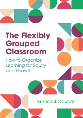 El aula flexiblemente agrupada: Cómo organizar el aprendizaje para la equidad y el crecimiento - The Flexibly Grouped Classroom: How to Organize Learning for Equity and Growth