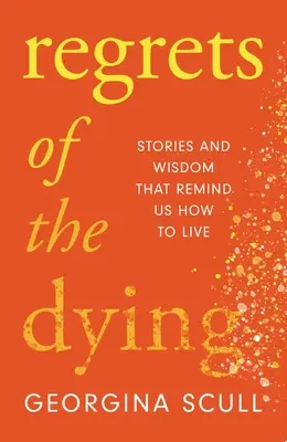 El arrepentimiento de los moribundos: Historias y sabiduría que nos recuerdan cómo vivir - Regrets of the Dying: Stories and Wisdom That Remind Us How to Live