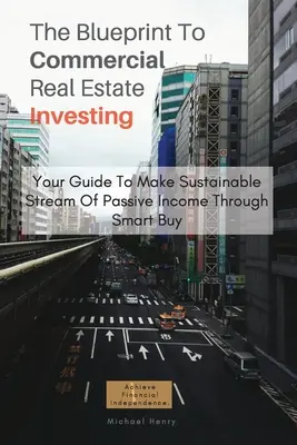 The Blueprint To Commercial Real Estate Investing: Su guía para obtener un flujo sostenible de ingresos pasivos a través de la compra inteligente - The Blueprint To Commercial Real Estate Investing: Your Guide To Make Sustainable Stream Of Passive Income Through Smart Buy