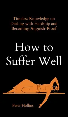 Cómo sufrir bien: Conocimientos intemporales para afrontar las dificultades y estar a prueba de angustias - How to Suffer Well: Timeless Knowledge on Dealing with Hardship and Becoming Anguish-Proof