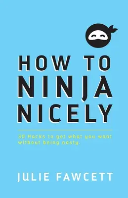 Cómo ser un buen ninja: 30 trucos para conseguir lo que quieres sin ser desagradable - How to Ninja Nicely: 30 Hacks to get what you want without being nasty