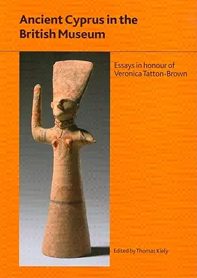 La antigua Chipre en el Museo Británico: Ensayos en honor de la Dra. Veronica Tatton-Brown - Ancient Cyprus in the British Museum: Essays in Honour of Dr Veronica Tatton-Brown