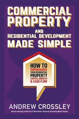 Commercial Property and Residential Development Made Simple: Cómo potenciar el crecimiento del capital y el flujo de caja de su propiedad residencial - Commercial Property and Residential Development Made Simple: How to supercharge your residential property capital growth and cashflow