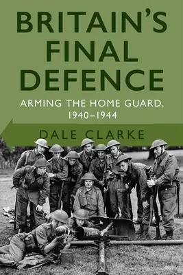 La defensa final de Gran Bretaña: El armamento de la Guardia Nacional 1940-1944 - Britain's Final Defence: Arming the Home Guard 1940-1944